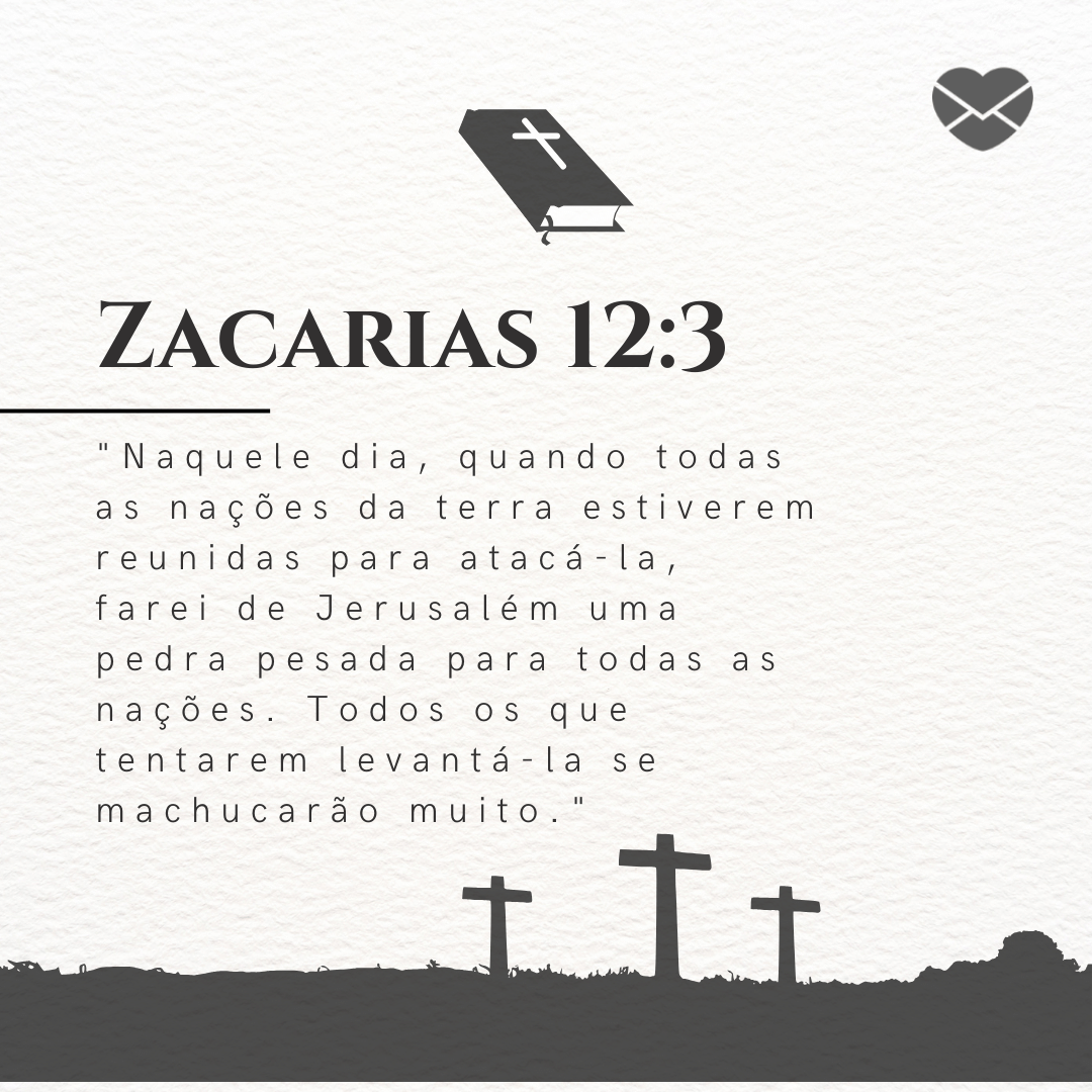 'Zacarias 12:3. 'Naquele dia, quando todas as nações da terra estiverem reunidas para atacá-la, farei de Jerusalém uma pedra pesada para todas as nações. Todos os que tentarem levantá-la se machucarão muito.'' - Livro de Zacarias