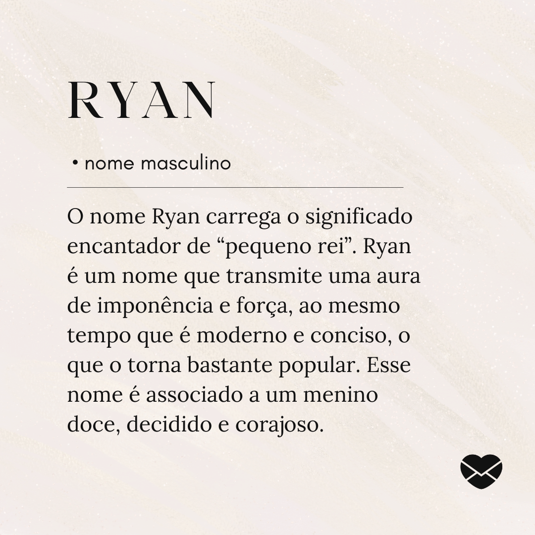 'O nome Ryan carrega o significado encantador de “pequeno rei”. Ryan é um nome que transmite uma aura de imponência e força, ao mesmo tempo que é moderno e conciso, o que o torna bastante popular. Esse nome é associado a um menino doce, decidido e corajoso.'- Significado do nome Ryan.