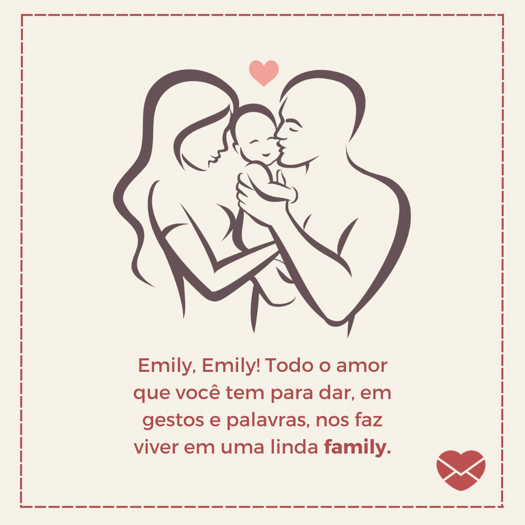'Rimas com o nome Emily: Emily, Emily! Todo o amor que você tem para dar, em gestos e palavras, nos faz viver em uma linda family.' - Significado do nome Emily