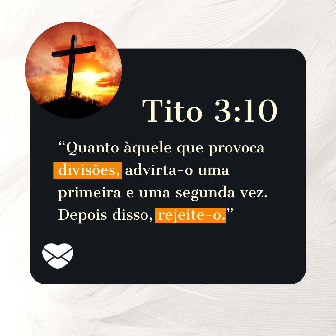 “Quanto àquele que provoca divisões, advirta-o uma primeira e uma segunda vez. Depois disso, rejeite-o.” - Tito 3:10