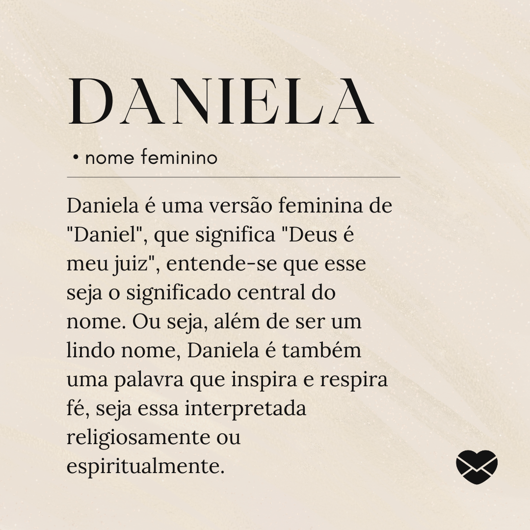 'Daniela é uma versão feminina de 'Daniel', que significa 'Deus é meu juiz', entende-se que esse seja o significado central do nome. Ou seja, além de ser um lindo nome, Daniela é também uma palavra que inspira e respira fé, seja essa interpretada religiosamente ou espiritualmente.'- Significado do nome Daniela