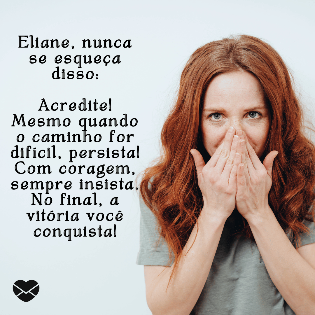 Um mulher com as duas mãos no rosto está na imagem. Ao lado, há o seguinte texto: 'Eliane, nunca se esqueça disso: Acredite! Mesmo quando o caminho for difícil, persista! Com coragem, sempre insista. No final, a vitória você conquista!'.